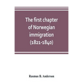 The first chapter of Norwegian immigration (1821-1840): its causes and results; With an introduction on the services rendered by the Scandinavians to - Paperback