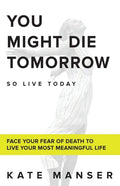 You Might Die Tomorrow: Face Your Fear of Death to Live Your Most Meaningful Life - Paperback