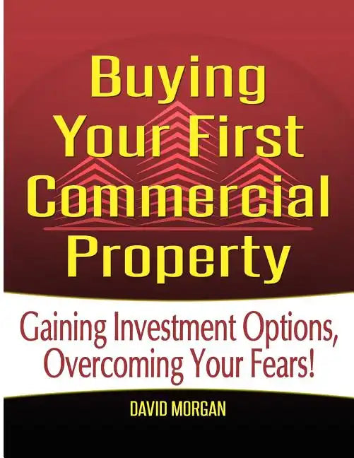 Buying Your First Commercial Property: Gaining Investment Options, Overcoming Your Fears! - Paperback