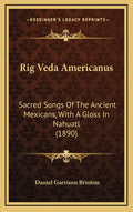 Rig Veda Americanus: Sacred Songs Of The Ancient Mexicans, With A Gloss In Nahuatl (1890) - Hardcover