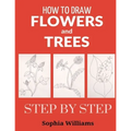 How to Draw Flowers and Trees: Easy Step-by-Step Drawing Tutorials For Kids, Adults and Beginners - Paperback