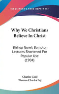Why We Christians Believe in Christ: Bishop Gore's Bampton Lectures Shortened for Popular Use (1904) - Hardcover