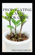 Propagating Plants Book Guide: The Essential Guide On Principles And Practices To Create New Plants - Paperback