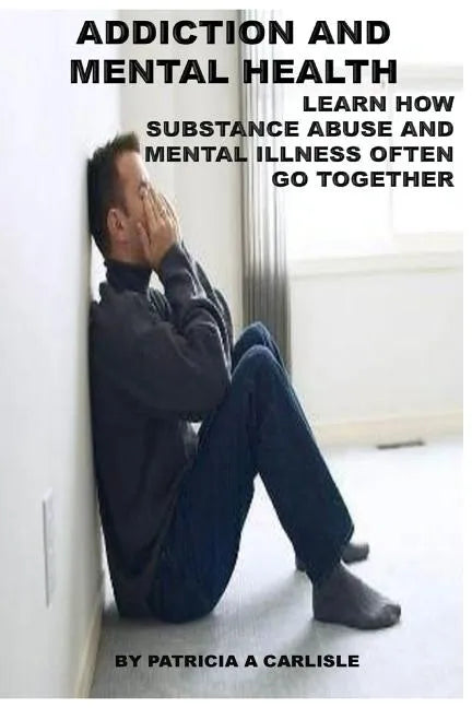 Addiction and Mental Health: Learn how Substance Abuse and mental Illness often go together - Paperback
