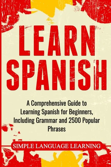 Learn Spanish: A Comprehensive Guide to Learning Spanish for Beginners, Including Grammar and 2500 Popular Phrases - Paperback