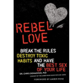 Rebel Love: Break the Rules, Destroy Toxic Habits, and Have the Best Sex of Your Life - Paperback