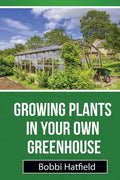 Growing Plants in Your Own Greenhouse: Fundamental Guide in Greenhouses: Easy Steps in Growing Plants in Your Own Greenhouse - Paperback