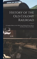 History of the Old Colony Railroad: a Complete History of the Old Colony Railroad From 1844 to the Present Time in Two Parts - Hardcover