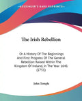 The Irish Rebellion: Or A History Of The Beginnings And First Progress Of The General Rebellion Raised Within The Kingdom Of Ireland, In Th - Paperback
