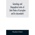 Genealogy and biographical notes of John Parker of Lexington and his descendants. Showing his Earlier Ancestry in America from Dea. Thomas Parker of R - Paperback