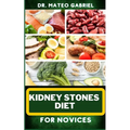 Kidney Stones Diet for Novices: Enriched Recipes, Foods, Meal Plan & Procedures For Kidney Health, Recovery, Healing, Wellness, Nourishment, Optimal W - Paperback