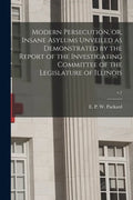 Modern Persecution, or, Insane Asylums Unveiled as Demonstrated by the Report of the Investigating Committee of the Legislature of Illinois; v.1 - Paperback