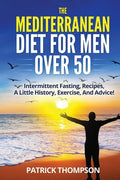 The Mediterranean Diet For Men Over 50: Intermittent Fasting, Recipes, A Little History, Exercise, And Advice! - Paperback