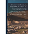 Prehistoric Thessaly, Being Some Account of Recent Excavations and Explorations in North-Eastern Greece From Lake Kopais to the Borders of Macedonia - Paperback