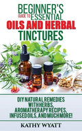 Beginner's Guide to Essential Oils and Herbal Tinctures: DIY Natural Remedies with Herbs, Aromatherapy Recipes, Infused Oils, and Much More! - Paperback