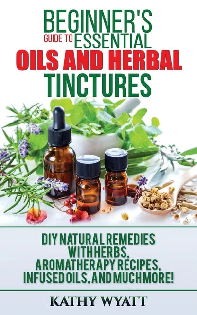 Beginner's Guide to Essential Oils and Herbal Tinctures: DIY Natural Remedies with Herbs, Aromatherapy Recipes, Infused Oils, and Much More! - Paperback