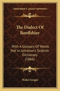 The Dialect Of Banffshire: With A Glossary Of Words Not In Jamieson's Scottish Dictionary (1866) - Paperback