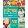 Mediterranean Blender Cookbook for Beginners: 600 Super-Easy, Super-Healthy Mediterranean Diet Recipes to Make in Your Blender - Paperback