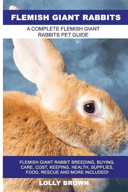 Flemish Giant Rabbits: Flemish Giant Rabbit Breeding, Buying, Care, Cost, Keeping, Health, Supplies, Food, Rescue and More Included! A Comple - Paperback