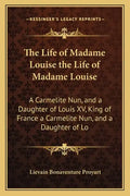 The Life of Madame Louise the Life of Madame Louise: A Carmelite Nun, and a Daughter of Louis XV, King of France a Carmelite Nun, and a Daughter of Lo - Paperback
