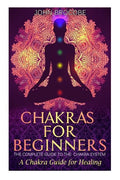 Chakras: Chakras for Beginners: The Complete Guide to the Chakra System: A Chakra Guide for Healing - Paperback