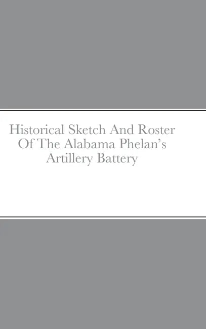 Historical Sketch And Roster Of The Alabama Phelan's Artillery Battery - Hardcover