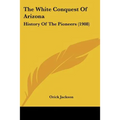 The White Conquest Of Arizona: History Of The Pioneers (1908) - Paperback
