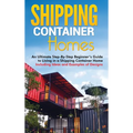 Shipping Container Homes: An Ultimate Step-By-Step Beginner's Guide to Living in a Shipping Container Home Including Ideas and Examples of Desig - Hardcover