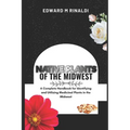 Native Plants Of The Midwest: A Complete Handbook for Identifying and Utilizing Medicinal Plants in the Midwest - Paperback