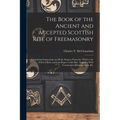 The Book of the Ancient and Accepted Scottish Rite of Freemasonry: Containing Instructions on all the Degrees From the Third to the Thirty-third, and - Paperback