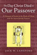 The Day Christ Died as Our Passover: A Harmony of Events at the Death of Christ with the Annual Jewish Passover - Paperback