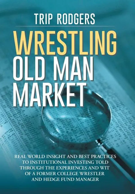 Wrestling Old Man Market: Real world insight and best practices to institutional investing told through the experiences and wit of a former coll - Hardcover