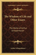 The Wisdom of Life and Other Essays: The Works of Arthur Schopenhauer - Paperback