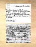 The Life and Death of Sir Thomas Moore, ... Written by William Rooper, ... to Which Are Added from Sir Thomas's English Works Some Letters of His, &C. - Paperback