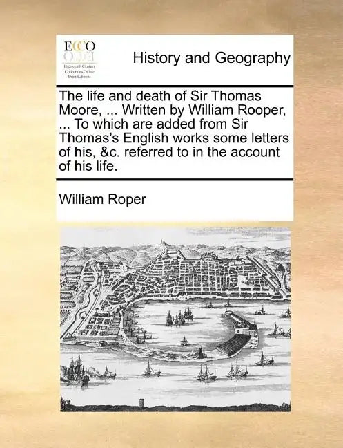 The Life and Death of Sir Thomas Moore, ... Written by William Rooper, ... to Which Are Added from Sir Thomas's English Works Some Letters of His, &C. - Paperback