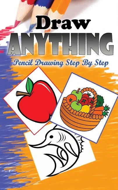 Draw Anything: Pencil Drawings Step by Step: Pencil Drawing Ideas for Absolute Beginners - Paperback