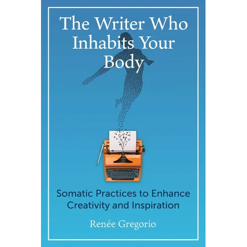 The Writer Who Inhabits Your Body: Somatic Practices to Enhance Creativity and Inspiration - Paperback