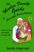 The Muslim Family Guide to Successful Homeschooling: Advice on Teaching and Parenting the Muslim Child - Paperback