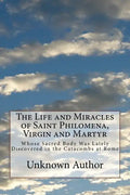 The Life and Miracles of Saint Philomena, Virgin and Martyr: Whose Sacred Body Was Lately Discovered in the Catacombs at Rome - Paperback