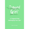 Trapped Grief: Is Trapped Grief Sabotaging Your Life? - Paperback