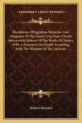Revelations of Egyptian Mysteries and Allegories of the Greek Lyric Poets Clearly Interpreted; History of the Works of Nature with a Discourse on Heal - Paperback