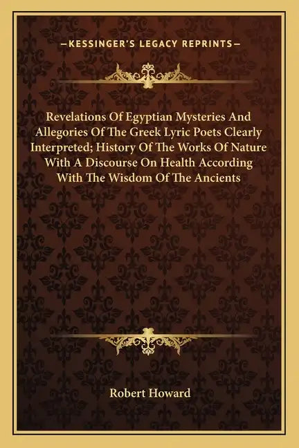 Revelations of Egyptian Mysteries and Allegories of the Greek Lyric Poets Clearly Interpreted; History of the Works of Nature with a Discourse on Heal - Paperback