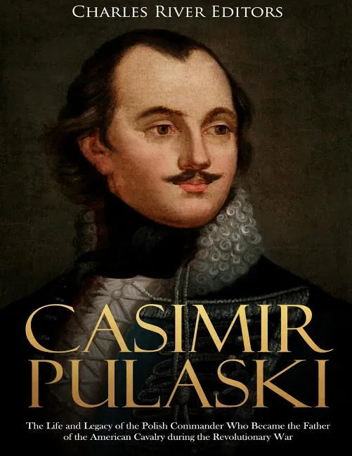 Casimir Pulaski: The Life and Legacy of the Polish Commander Who Became the Father of the American Cavalry during the Revolutionary War - Paperback