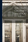 The Fruit Grower's Handbook [microform]: a Concise Manual of Directions for the Selection and Culture of the Best Hardy Fruits in the Garden or Orchar - Paperback