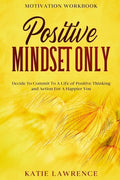 Motivation Workbook: Positive Mindset Only: Decide To Commit To A Life of Positive Thinking and Action For A Happier You - Paperback