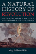 A Natural History of Revolution: Violence and Nature in the French Revolutionary Imagination, 1789-1794 - Hardcover
