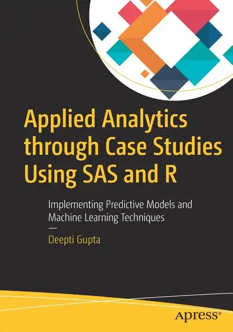 Applied Analytics Through Case Studies Using SAS and R: Implementing Predictive Models and Machine Learning Techniques - Paperback
