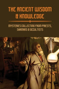 The Ancient Wisdom & Knowledge: Mysteries Collecting From Priests, Shamans & Occultists: Ancient Civilizations Mythology - Paperback