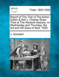 Report of the Trial of the Action Sutton & Ash V. Charles Shaw Tried at the Warwick Assizes, on Wednesday and Thursday, the 3rd and 4th Days of April, - Paperback