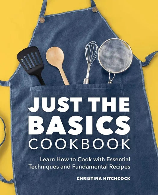 Just the Basics Cookbook: Learn How to Cook with Essential Techniques and Fundamental Recipes - Paperback